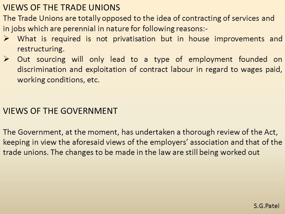 VIEWS OF THE TRADE UNIONS The Trade Unions are totally opposed to the idea of contracting of services and in jobs which are perennial in nature for following reasons:-  What is required is not privatisation but in house improvements and restructuring.