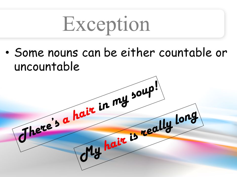Exception Some nouns can be either countable or uncountable There’s a hair in my soup.