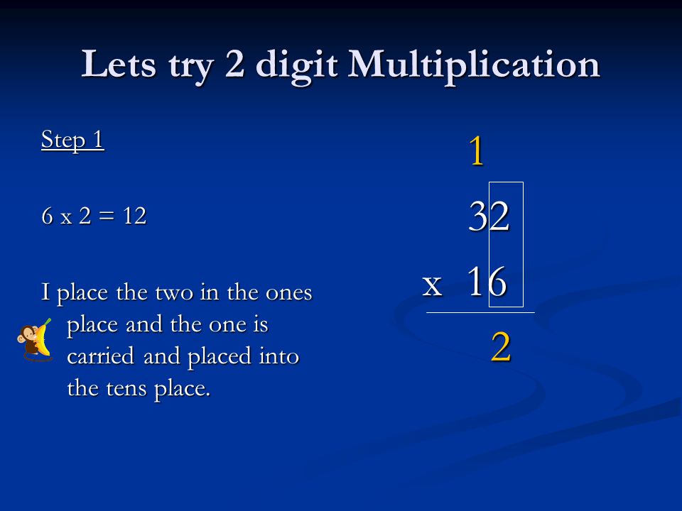 Lets try 2 digit Multiplication Step 1 6 x 2 = 12 I place the two in the ones place and the one is carried and placed into the tens place.