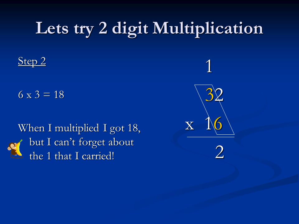 Lets try 2 digit Multiplication Step 2 6 x 3 = 18 When I multiplied I got 18, but I can’t forget about the 1 that I carried.