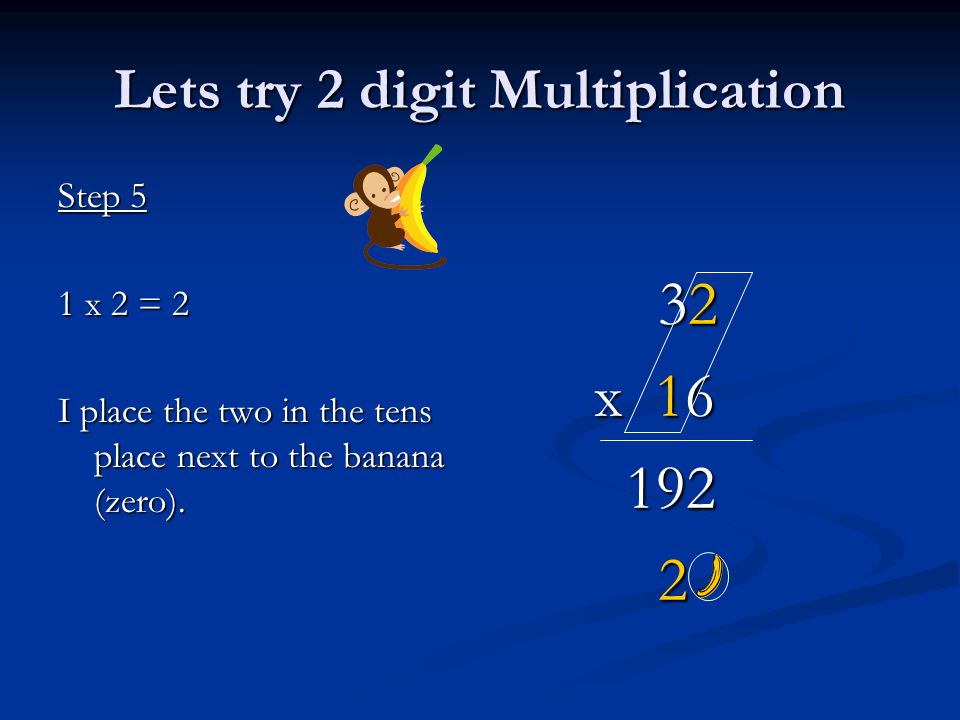 Lets try 2 digit Multiplication Step 5 1 x 2 = 2 I place the two in the tens place next to the banana (zero).