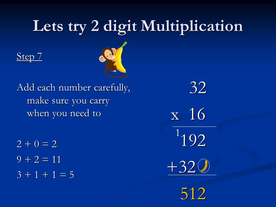 Lets try 2 digit Multiplication Step 7 Add each number carefully, make sure you carry when you need to = = = 5 32 x