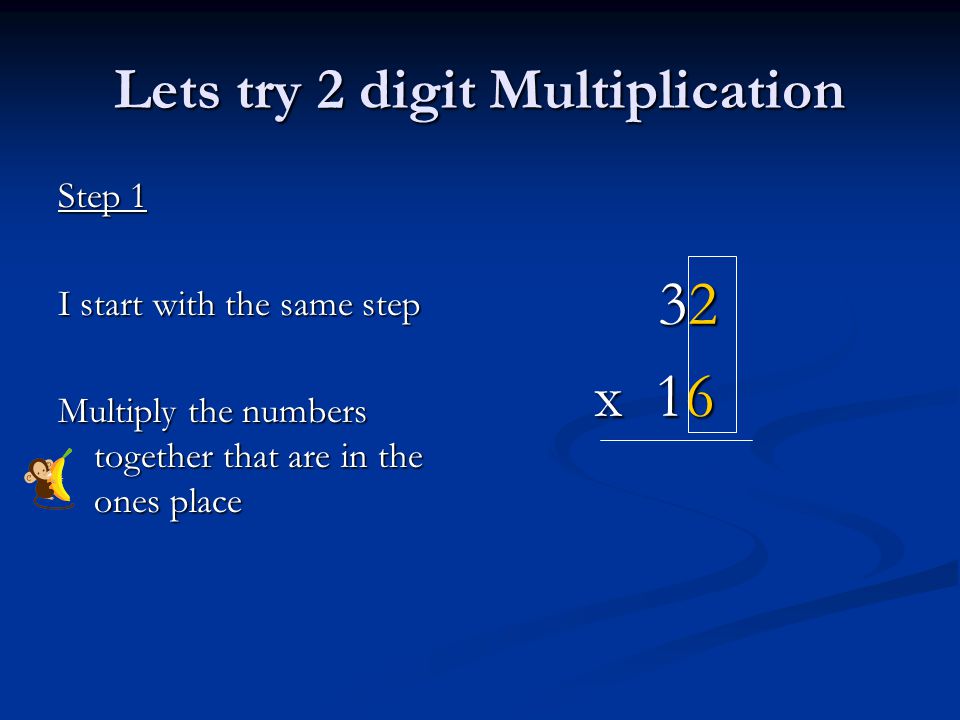 Lets try 2 digit Multiplication Step 1 I start with the same step Multiply the numbers together that are in the ones place 32 x 16