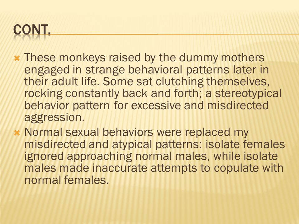  These monkeys raised by the dummy mothers engaged in strange behavioral patterns later in their adult life.