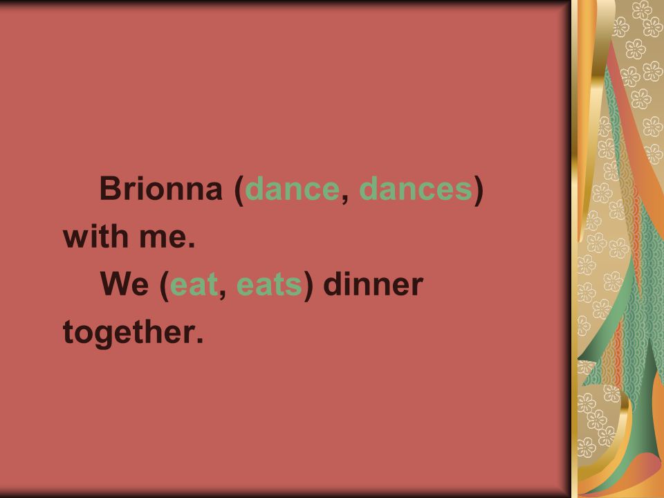 Brionna (dance, dances) with me. We (eat, eats) dinner together.