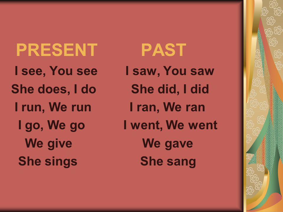 PRESENT PAST I see, You see I saw, You saw She does, I do She did, I did I run, We run I ran, We ran I go, We go I went, We went We give We gave She sings She sang