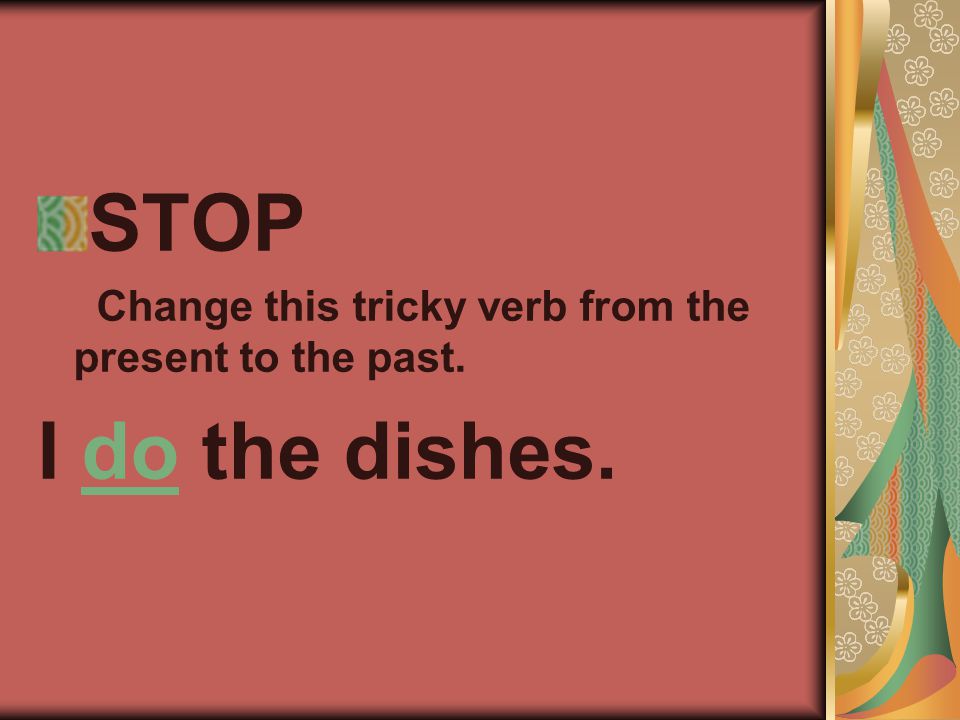 STOP Change this tricky verb from the present to the past. I do the dishes.