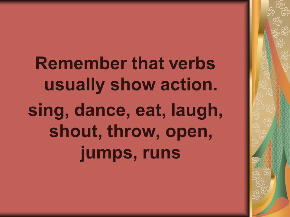 Remember that verbs usually show action. sing, dance, eat, laugh, shout, throw, open, jumps, runs