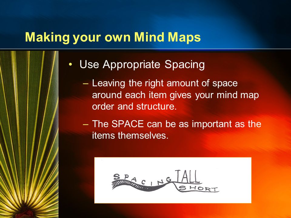 Making your own Mind Maps Use Appropriate Spacing –Leaving the right amount of space around each item gives your mind map order and structure.