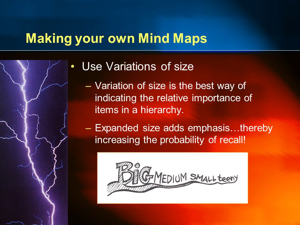 Making your own Mind Maps Use Variations of size –Variation of size is the best way of indicating the relative importance of items in a hierarchy.