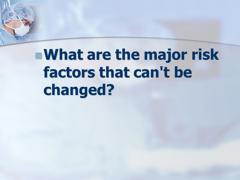 What are the major risk factors that can t be changed.