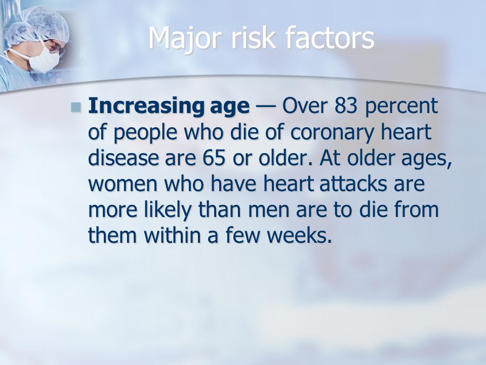 Major risk factors Increasing age — Over 83 percent of people who die of coronary heart disease are 65 or older.