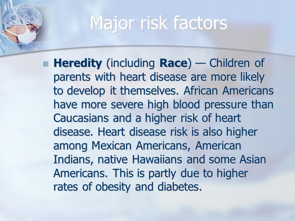 Major risk factors Heredity (including Race) — Children of parents with heart disease are more likely to develop it themselves.