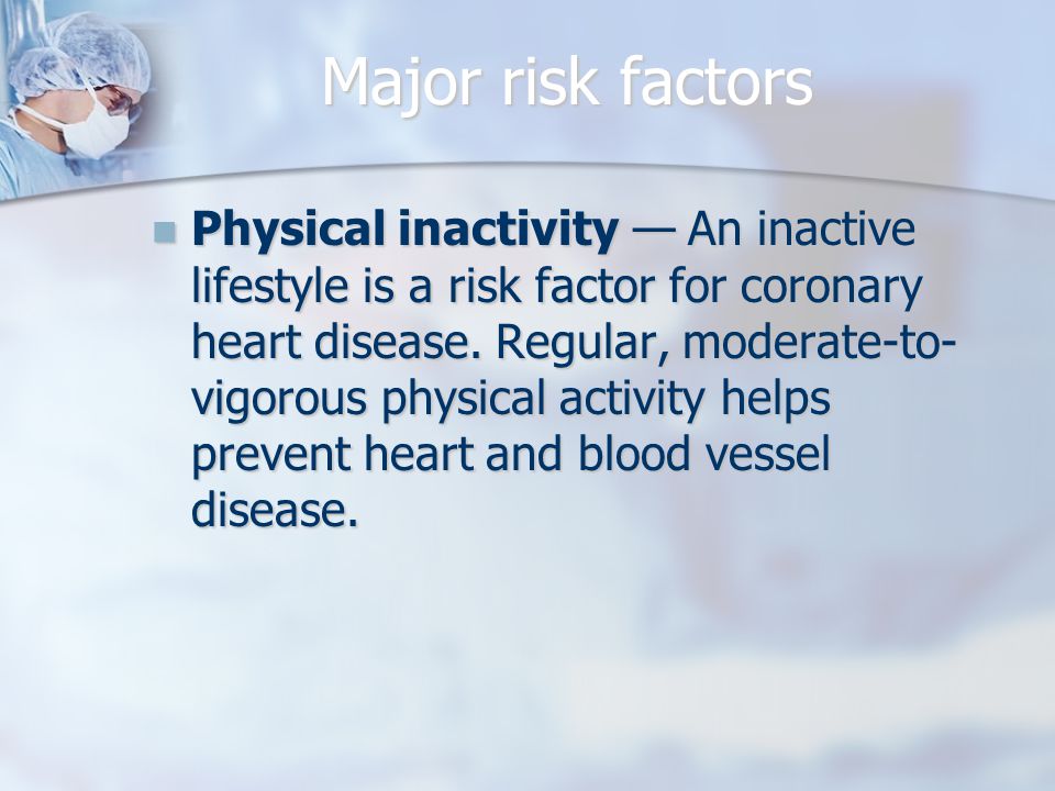 Major risk factors Physical inactivity — An inactive lifestyle is a risk factor for coronary heart disease.