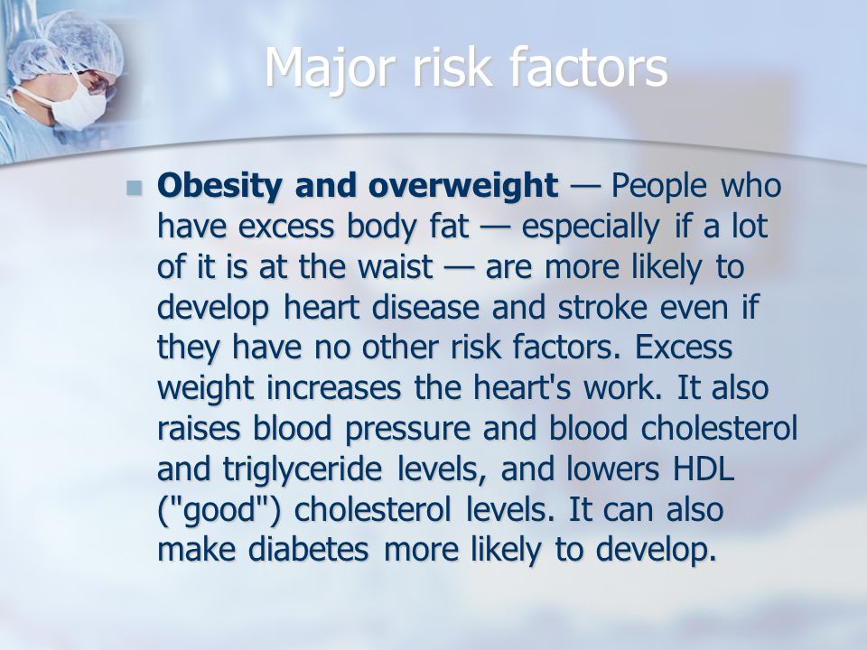 Major risk factors Obesity and overweight — People who have excess body fat — especially if a lot of it is at the waist — are more likely to develop heart disease and stroke even if they have no other risk factors.