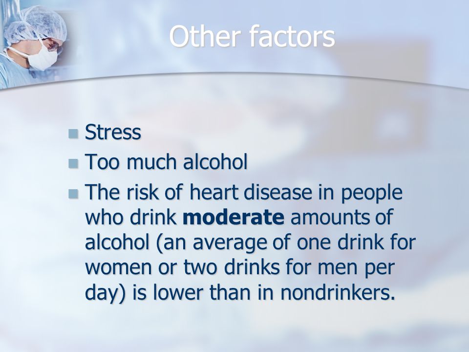 Other factors Stress Stress Too much alcohol Too much alcohol The risk of heart disease in people who drink moderate amounts of alcohol (an average of one drink for women or two drinks for men per day) is lower than in nondrinkers.