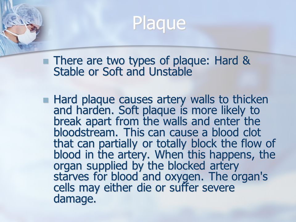 Plaque There are two types of plaque: Hard & Stable or Soft and Unstable There are two types of plaque: Hard & Stable or Soft and Unstable Hard plaque causes artery walls to thicken and harden.