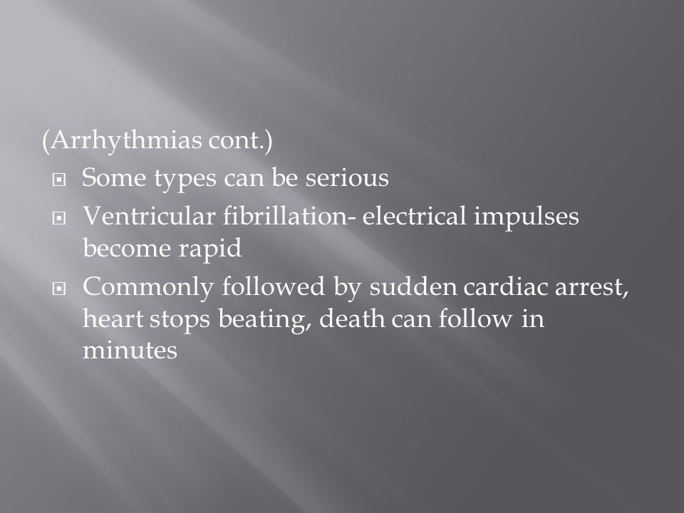 (Arrhythmias cont.)  Some types can be serious  Ventricular fibrillation- electrical impulses become rapid  Commonly followed by sudden cardiac arrest, heart stops beating, death can follow in minutes