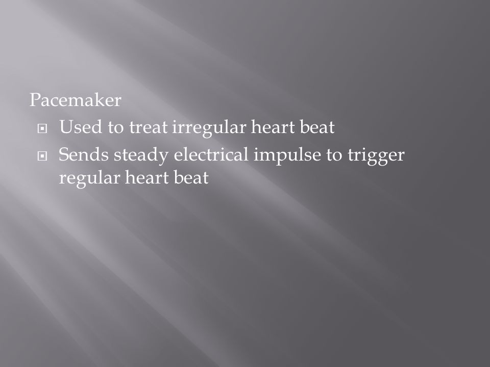 Pacemaker  Used to treat irregular heart beat  Sends steady electrical impulse to trigger regular heart beat
