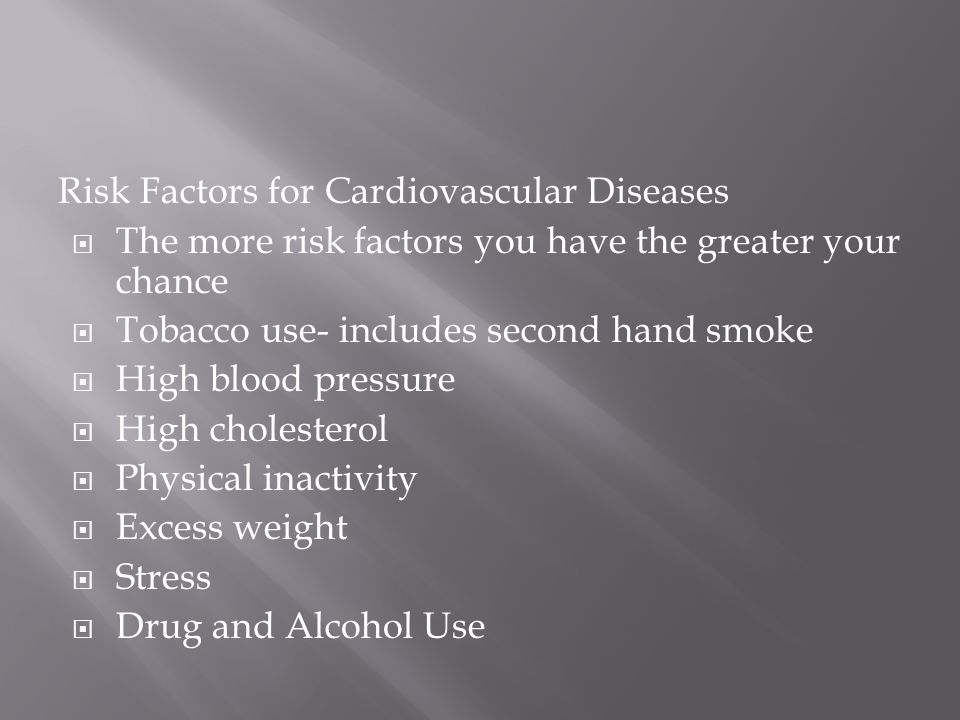 Risk Factors for Cardiovascular Diseases  The more risk factors you have the greater your chance  Tobacco use- includes second hand smoke  High blood pressure  High cholesterol  Physical inactivity  Excess weight  Stress  Drug and Alcohol Use