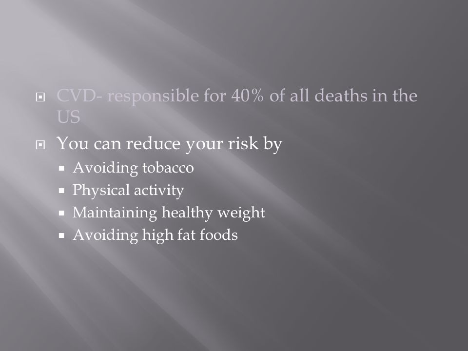 CVD- responsible for 40% of all deaths in the US  You can reduce your risk by  Avoiding tobacco  Physical activity  Maintaining healthy weight  Avoiding high fat foods