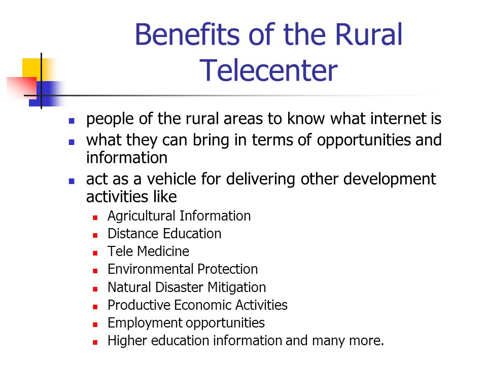 Benefits of the Rural Telecenter people of the rural areas to know what internet is what they can bring in terms of opportunities and information act as a vehicle for delivering other development activities like Agricultural Information Distance Education Tele Medicine Environmental Protection Natural Disaster Mitigation Productive Economic Activities Employment opportunities Higher education information and many more.