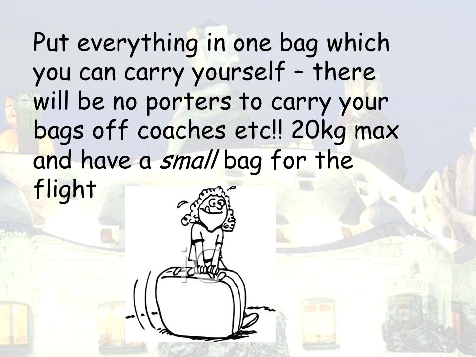 Put everything in one bag which you can carry yourself – there will be no porters to carry your bags off coaches etc!.