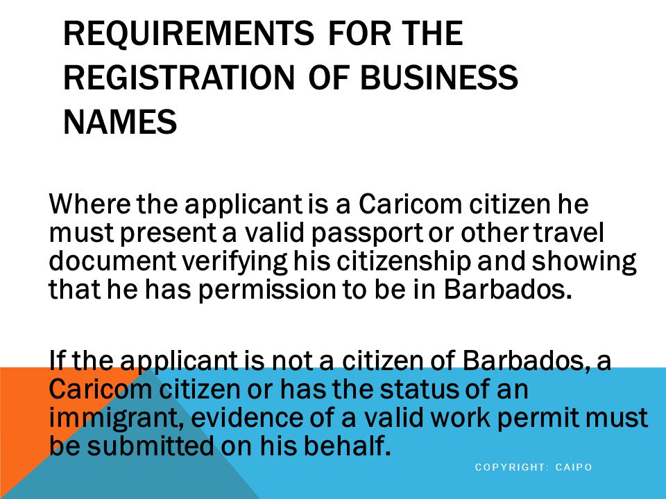 REQUIREMENTS FOR THE REGISTRATION OF BUSINESS NAMES Where the applicant is a Caricom citizen he must present a valid passport or other travel document verifying his citizenship and showing that he has permission to be in Barbados.