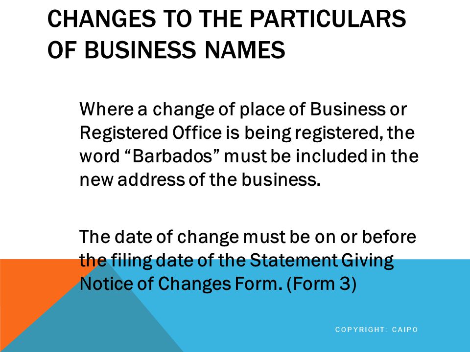 CHANGES TO THE PARTICULARS OF BUSINESS NAMES Where a change of place of Business or Registered Office is being registered, the word Barbados must be included in the new address of the business.