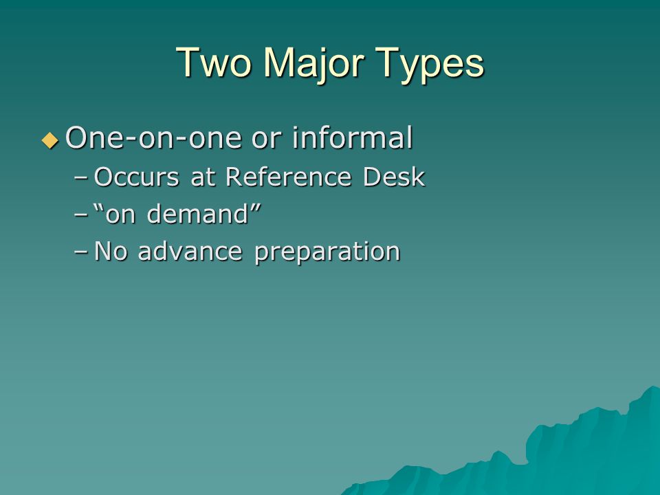 Two Major Types OOOOne-on-one or informal –O–O–O–Occurs at Reference Desk – – – – on demand –N–N–N–No advance preparation