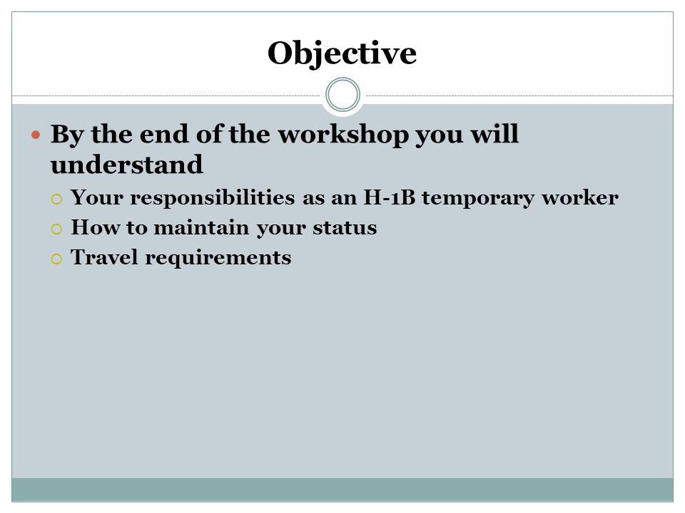 Objective By the end of the workshop you will understand  Your responsibilities as an H-1B temporary worker  How to maintain your status  Travel requirements