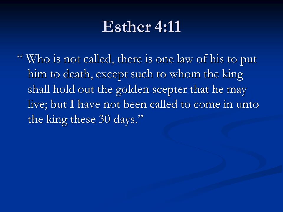 Esther 4:11 Who is not called, there is one law of his to put him to death, except such to whom the king shall hold out the golden scepter that he may live; but I have not been called to come in unto the king these 30 days.