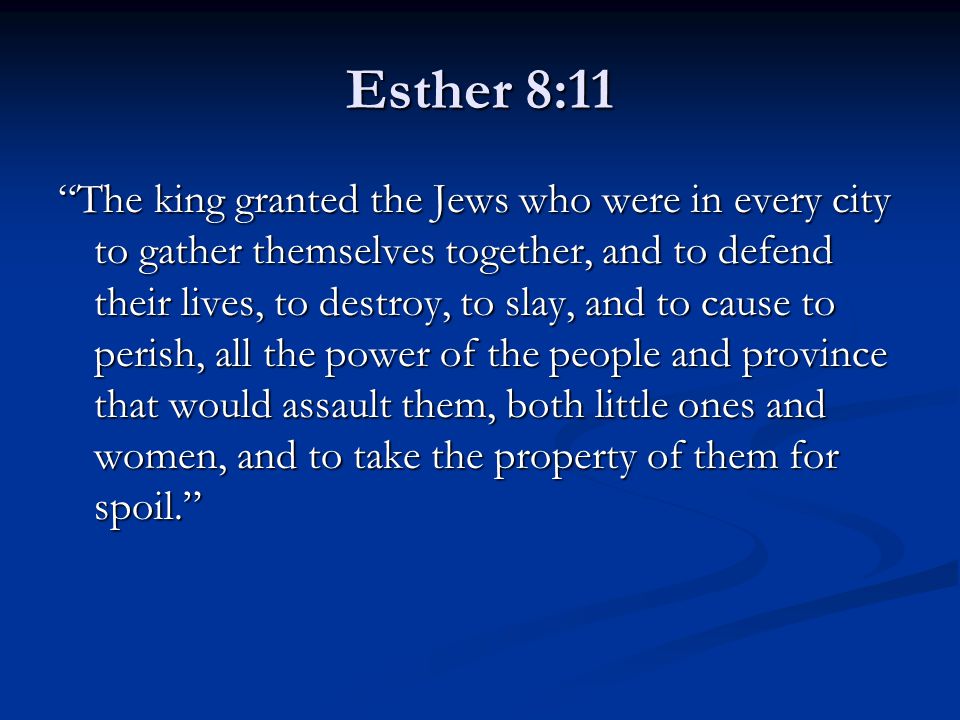 Esther 8:11 The king granted the Jews who were in every city to gather themselves together, and to defend their lives, to destroy, to slay, and to cause to perish, all the power of the people and province that would assault them, both little ones and women, and to take the property of them for spoil.