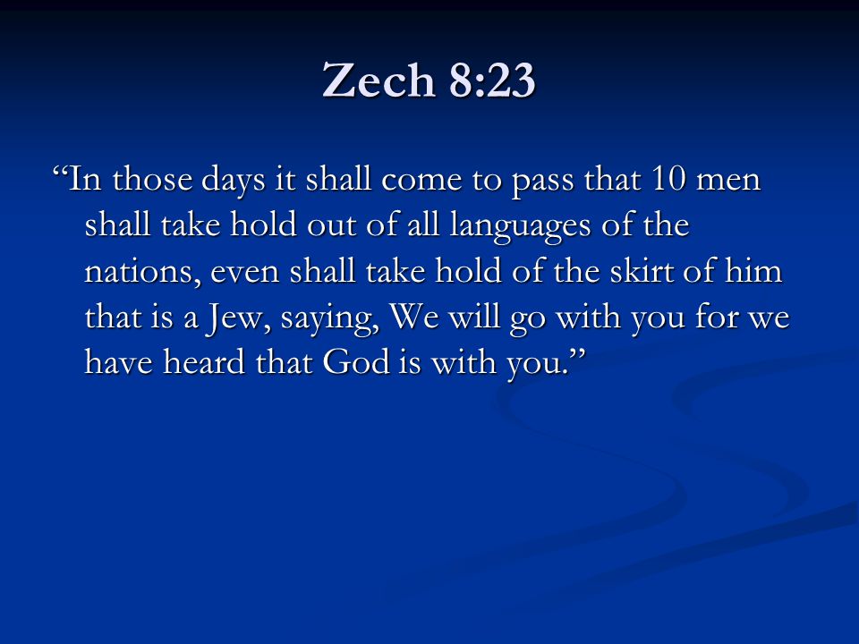 Zech 8:23 In those days it shall come to pass that 10 men shall take hold out of all languages of the nations, even shall take hold of the skirt of him that is a Jew, saying, We will go with you for we have heard that God is with you.