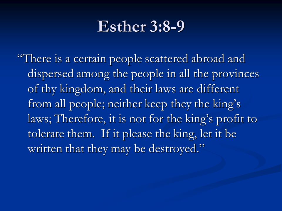 Esther 3:8-9 There is a certain people scattered abroad and dispersed among the people in all the provinces of thy kingdom, and their laws are different from all people; neither keep they the king’s laws; Therefore, it is not for the king’s profit to tolerate them.