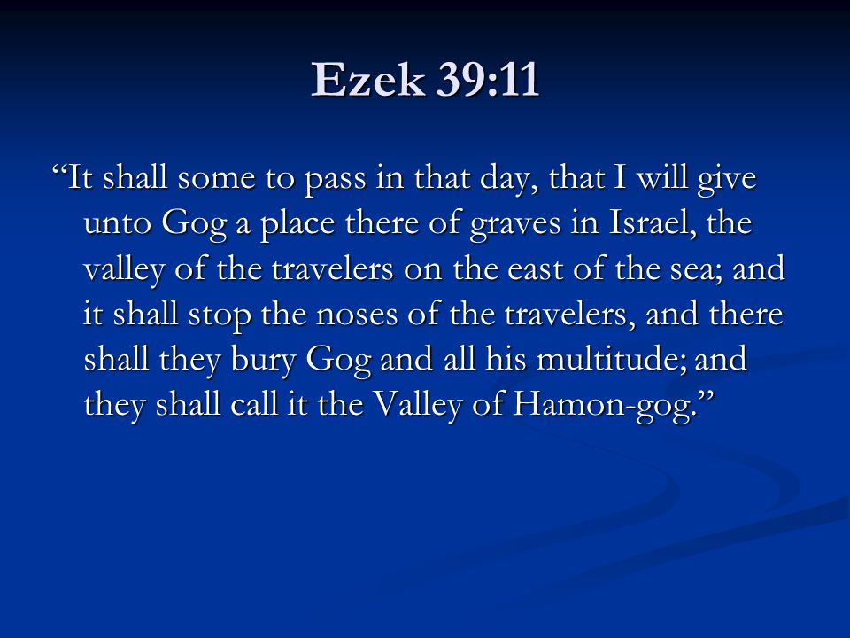 Ezek 39:11 It shall some to pass in that day, that I will give unto Gog a place there of graves in Israel, the valley of the travelers on the east of the sea; and it shall stop the noses of the travelers, and there shall they bury Gog and all his multitude; and they shall call it the Valley of Hamon-gog.
