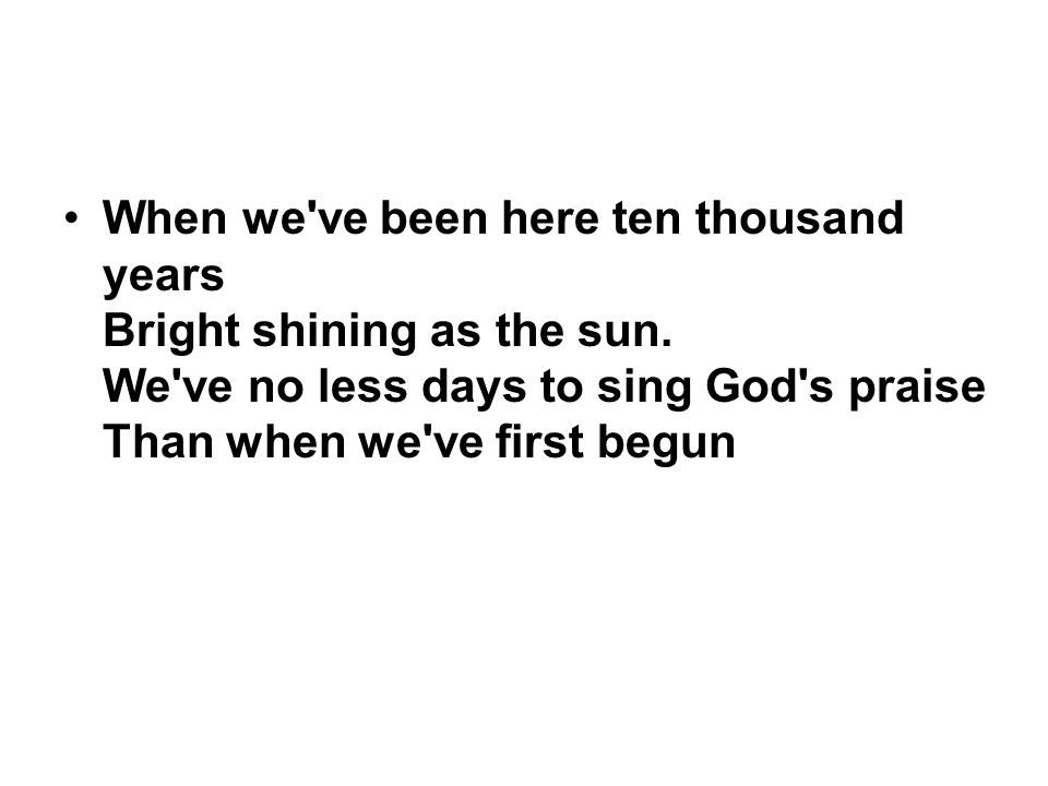 When we ve been here ten thousand years Bright shining as the sun.