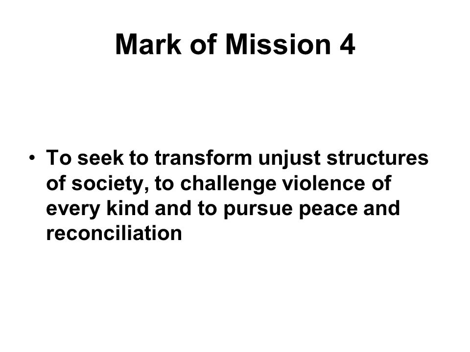 Mark of Mission 4 To seek to transform unjust structures of society, to challenge violence of every kind and to pursue peace and reconciliation