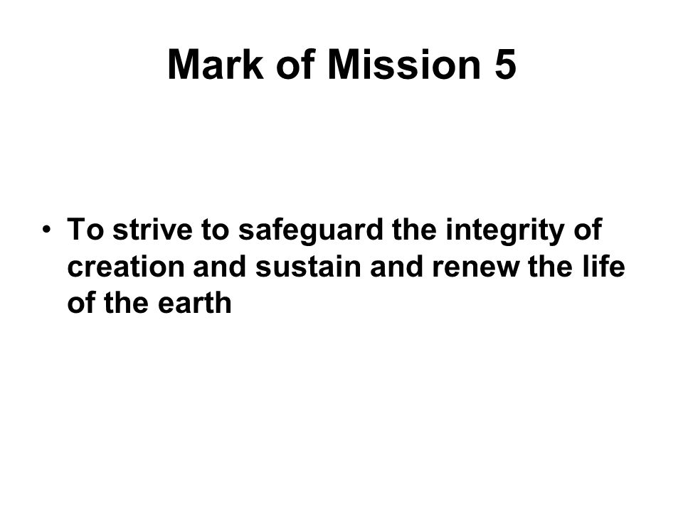 Mark of Mission 5 To strive to safeguard the integrity of creation and sustain and renew the life of the earth