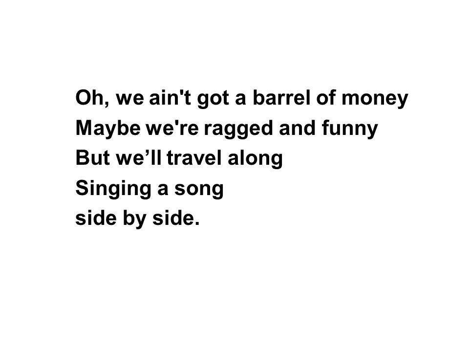 Oh, we ain t got a barrel of money Maybe we re ragged and funny But we’ll travel along Singing a song side by side.