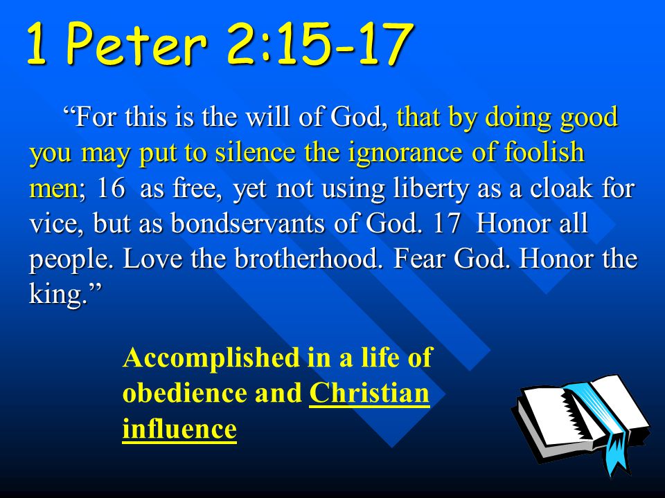 1 Peter 2:15-17 For this is the will of God, that by doing good you may put to silence the ignorance of foolish men; 16 as free, yet not using liberty as a cloak for vice, but as bondservants of God.