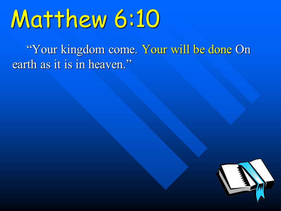 Matthew 6:10 Your kingdom come. Your will be done On earth as it is in heaven.