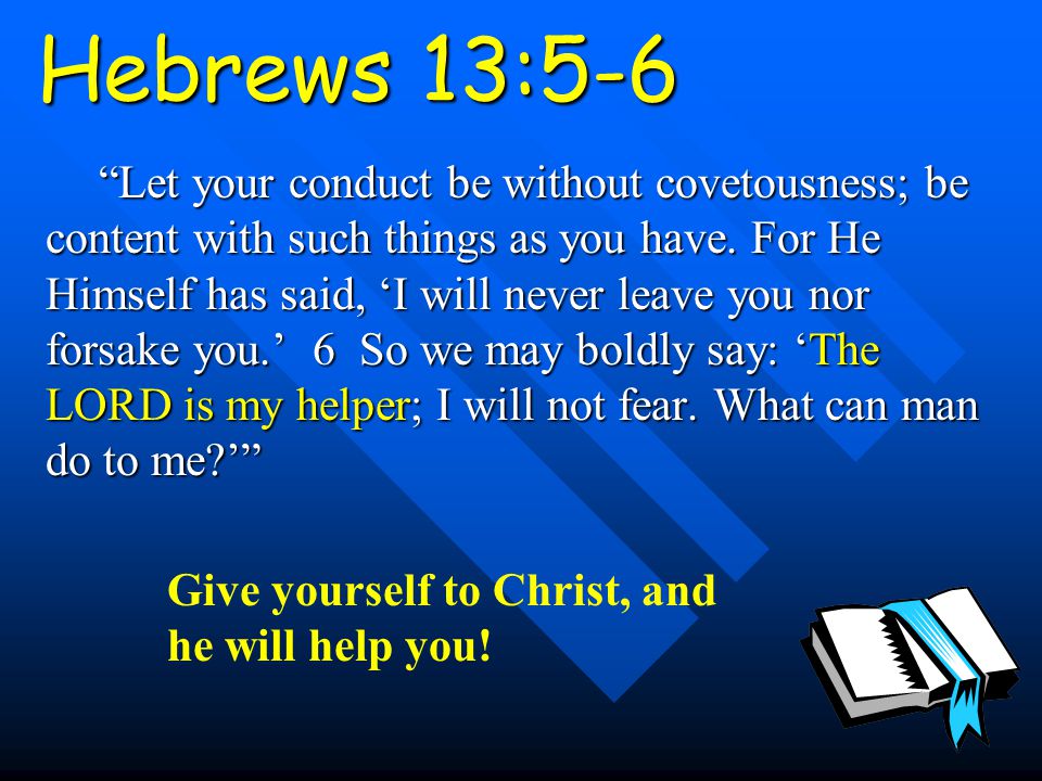 Hebrews 13:5-6 Let your conduct be without covetousness; be content with such things as you have.