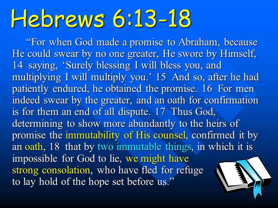 Hebrews 6:13-18 For when God made a promise to Abraham, because He could swear by no one greater, He swore by Himself, 14 saying, ‘Surely blessing I will bless you, and multiplying I will multiply you.’ 15 And so, after he had patiently endured, he obtained the promise.