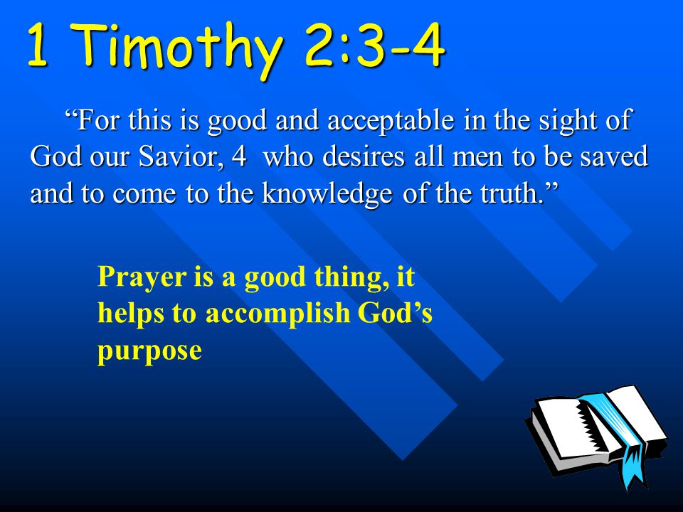 1 Timothy 2:3-4 For this is good and acceptable in the sight of God our Savior, 4 who desires all men to be saved and to come to the knowledge of the truth. Prayer is a good thing, it helps to accomplish God’s purpose