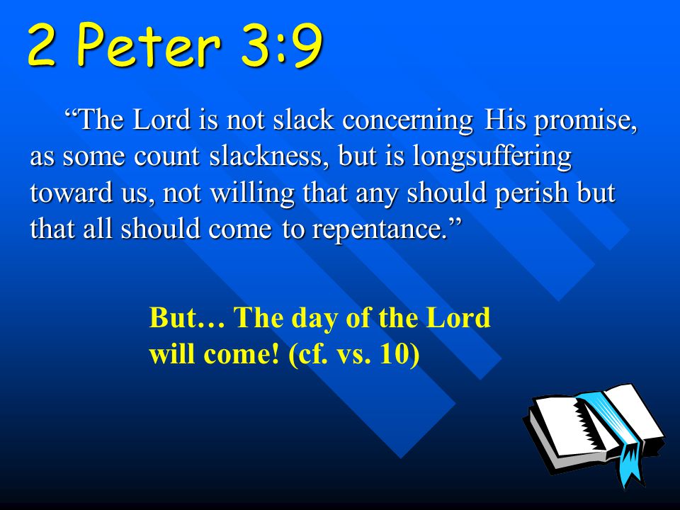 2 Peter 3:9 The Lord is not slack concerning His promise, as some count slackness, but is longsuffering toward us, not willing that any should perish but that all should come to repentance. But… The day of the Lord will come.