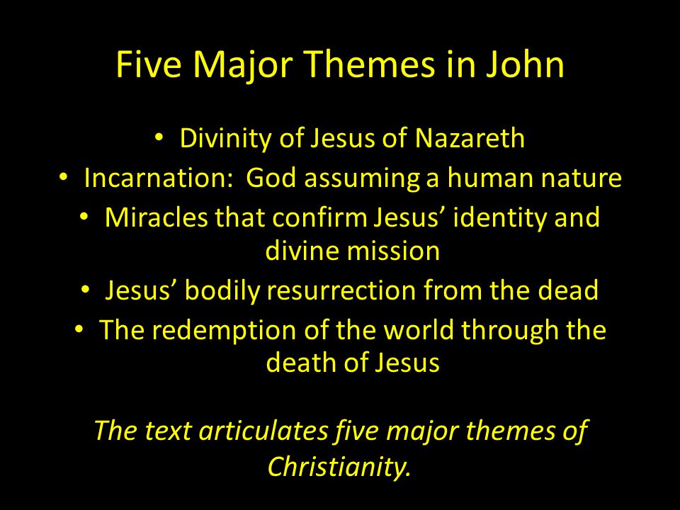 Five Major Themes in John Divinity of Jesus of Nazareth Incarnation: God assuming a human nature Miracles that confirm Jesus’ identity and divine mission Jesus’ bodily resurrection from the dead The redemption of the world through the death of Jesus The text articulates five major themes of Christianity.