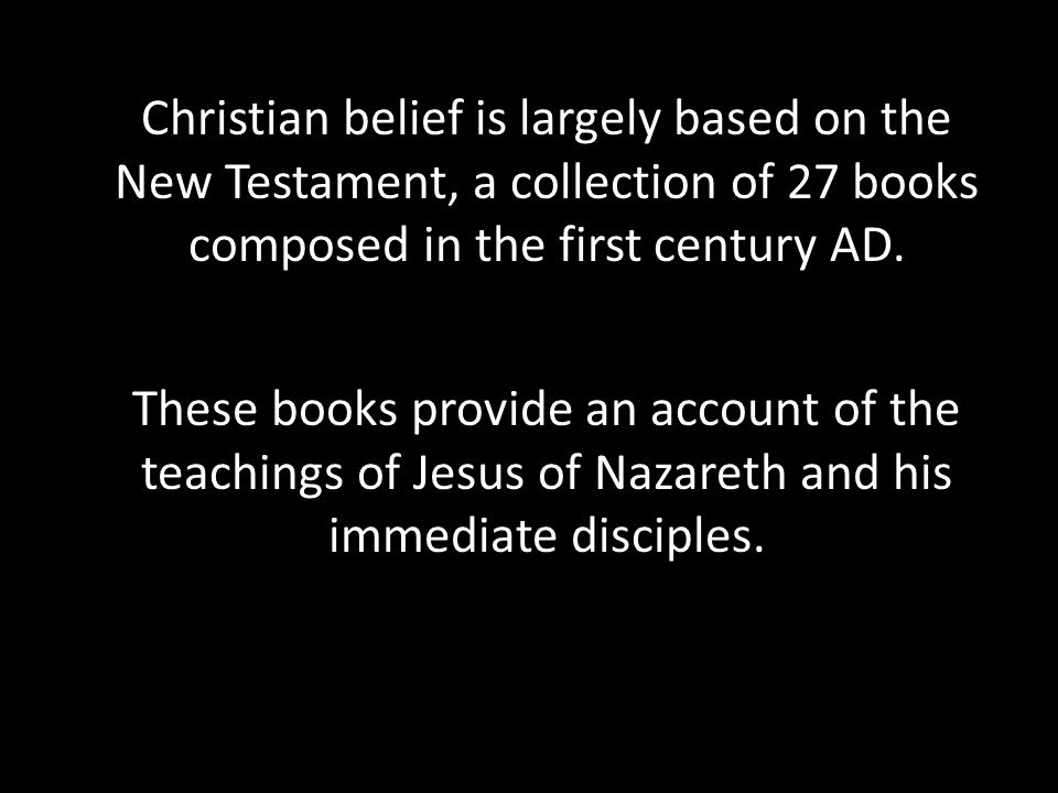 Christian belief is largely based on the New Testament, a collection of 27 books composed in the first century AD.