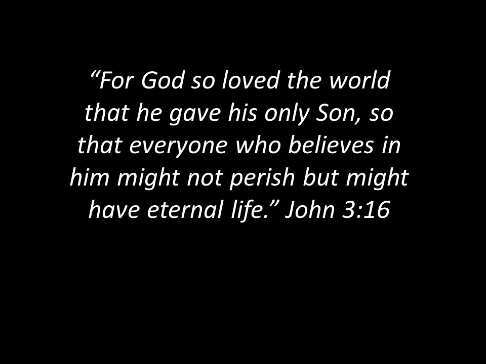 For God so loved the world that he gave his only Son, so that everyone who believes in him might not perish but might have eternal life. John 3:16