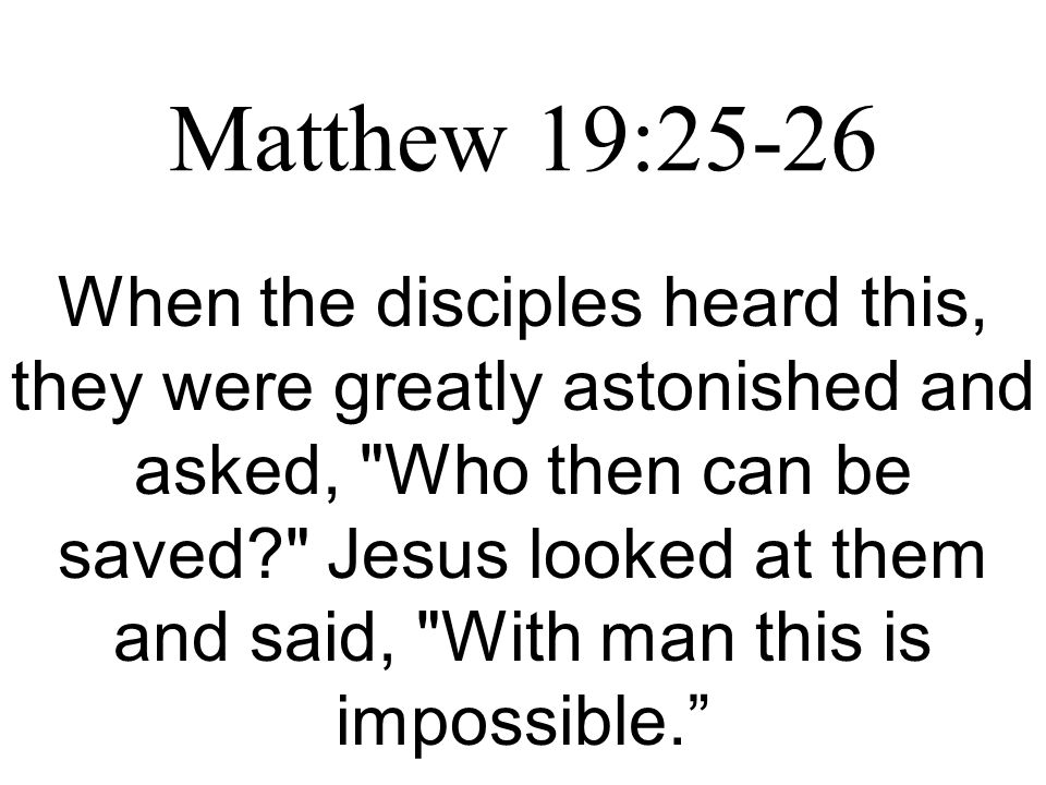 Matthew 19:25-26 When the disciples heard this, they were greatly astonished and asked, Who then can be saved Jesus looked at them and said, With man this is impossible.